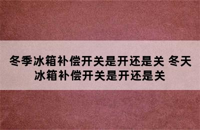 冬季冰箱补偿开关是开还是关 冬天冰箱补偿开关是开还是关